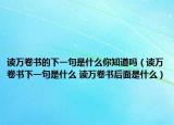 讀萬卷書的下一句是什么你知道嗎（讀萬卷書下一句是什么 讀萬卷書后面是什么）