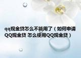 qq現(xiàn)金貸怎么不能用了（如何申請QQ現(xiàn)金貸 怎么使用QQ現(xiàn)金貸）