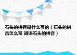 石頭的拼音是什么寫(xiě)的（石頭的拼音怎么寫(xiě) 詞語(yǔ)石頭的拼音）