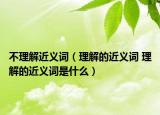 不理解近義詞（理解的近義詞 理解的近義詞是什么）