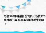 馬航370事件是什么飛機（馬航370事件哪一年 馬航370事件發(fā)生時間）