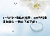 dnf光強化寶珠有哪些（dnf光強寶珠有哪些 一起來了解下吧）