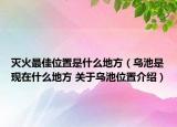 滅火最佳位置是什么地方（烏池是現(xiàn)在什么地方 關(guān)于烏池位置介紹）