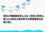 時光之神殿遺跡怎么上去（時光之景怎么做 wow時光之景任務(wù)與天神悟道圣壇位置介紹）