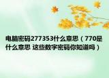 電腦密碼277353什么意思（770是什么意思 這些數(shù)字密碼你知道嗎）