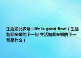 生活如此多嬌~life is good final（生活如此多嬌的下一句 生活如此多嬌的下一句是什么）