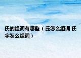 氏的組詞有哪些（氏怎么組詞 氏字怎么組詞）