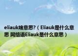 eliauk啥意思?（Eliauk是什么意思 網(wǎng)絡(luò)語Eliauk是什么意思）