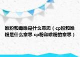 唯粉和毒唯是什么意思（cp粉和唯粉是什么意思 cp粉和唯粉的意思）