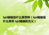 bjd娃娃是什么意思?。╞jd娃娃是什么意思 bjd娃娃的含義）