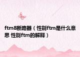 ftm8斷路器（性別ftm是什么意思 性別ftm的解釋）