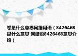 卷是什么意思網絡用語（8426468是什么意思 網絡語8426468意思介紹）