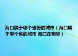 ?？趯儆谀膫€省份的城市（海口屬于哪個省的城市 海口在哪里）