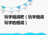 玩字組詞吧（玩字組詞 玩字的組詞）