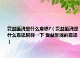 受益匪淺是什么意思?（受益匪淺是什么意思解釋一下 受益匪淺的意思）