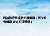 西加偏旁組成新字再組詞（西加偏旁組詞 大家可以看看）