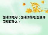 加油詞短句（加油詞簡(jiǎn)短 加油詞簡(jiǎn)短有什么）