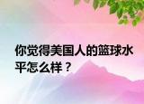 你覺得美國人的籃球水平怎么樣？