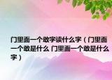 門里面一個敢字讀什么字（門里面一個敢是什么 門里面一個敢是什么字）