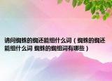 請問蜘蛛的蜘還能組什么詞（蜘蛛的蜘還能組什么詞 蜘蛛的蜘組詞有哪些）