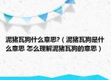 泥豬瓦狗什么意思?（泥豬瓦狗是什么意思 怎么理解泥豬瓦狗的意思）