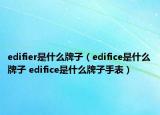 edifier是什么牌子（edifice是什么牌子 edifice是什么牌子手表）