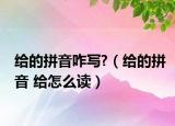 給的拼音咋寫?（給的拼音 給怎么讀）