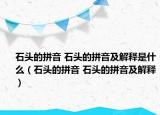 石頭的拼音 石頭的拼音及解釋是什么（石頭的拼音 石頭的拼音及解釋）