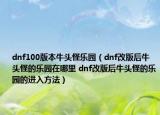 dnf100版本牛頭怪樂園（dnf改版后牛頭怪的樂園在哪里 dnf改版后牛頭怪的樂園的進入方法）