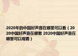 2020年的中國好聲音在哪里可以看（2020中國好聲音在哪看 2020中國好聲音在哪里可以觀看）