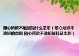 隨心所欲不逾規(guī)矩什么意思（隨心所欲不逾矩的意思 隨心所欲不逾矩解釋及出處）