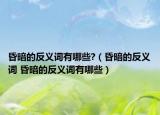 昏暗的反義詞有哪些?（昏暗的反義詞 昏暗的反義詞有哪些）