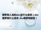 俄羅斯人說(shuō)的zbc是什么意思（zbc俄羅斯什么意思 zbc俄羅斯解釋）