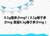 0.1g是多少mg?（0.1g等于多少mg 重量0.1g等于多少mg）