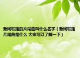 新聞聯(lián)播的片尾曲叫什么名字（新聞聯(lián)播片尾曲是什么 大家可以了解一下）