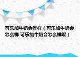 可樂加牛奶會(huì)咋樣（可樂加牛奶會(huì)怎么樣 可樂加牛奶會(huì)怎么樣呢）