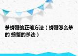 殺螃蟹的正確方法（螃蟹怎么殺的 螃蟹的殺法）