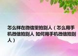 怎么樣在微信里拍別人（怎么用手機(jī)微信拍別人 如何用手機(jī)微信拍別人）