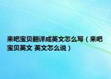 來(lái)吧寶貝翻譯成英文怎么寫（來(lái)吧寶貝英文 英文怎么說(shuō)）