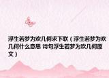 浮生若夢為歡幾何求下聯(lián)（浮生若夢為歡幾何什么意思 詩句浮生若夢為歡幾何原文）