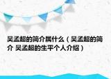 吳孟超的簡介屬什么（吳孟超的簡介 吳孟超的生平個(gè)人介紹）