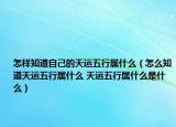 怎樣知道自己的天運五行屬什么（怎么知道天運五行屬什么 天運五行屬什么是什么）