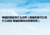 蝙蝠的蝙能組什么詞?。鸬尿梢越M什么詞語 蝙蝠的蝙組詞有哪些呢）