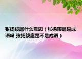 張揚跋扈什么意思（張揚跋扈是成語嗎 張揚跋扈是不是成語）