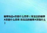 翡翠飾品a貨是什么意思（珠寶店的翡翠A貨是什么意思 珠寶店的翡翠A貨指什么）