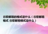 谷歌郵箱的格式是什么（谷歌郵箱格式 谷歌郵箱模式是什么）