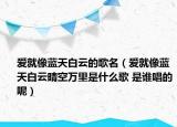 愛就像藍(lán)天白云的歌名（愛就像藍(lán)天白云晴空萬里是什么歌 是誰唱的呢）