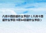 八月十四日是什么節(jié)日?（八月十四是什么節(jié)日 8月14日是什么節(jié)日）