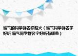 霸氣的同學群名稱超火（霸氣同學群名字好聽 霸氣同學群名字好聽有哪些）