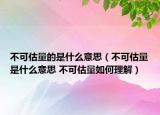 不可估量的是什么意思（不可估量是什么意思 不可估量如何理解）